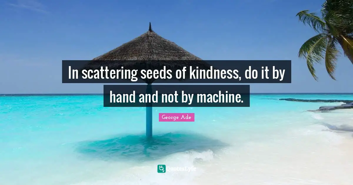 In scattering seeds of kindness, do it by hand and not by machine.