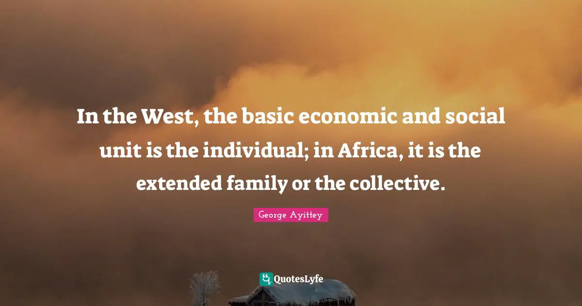 In the West, the basic economic and social unit is the individual; in Africa, it is the extended family or the collective.