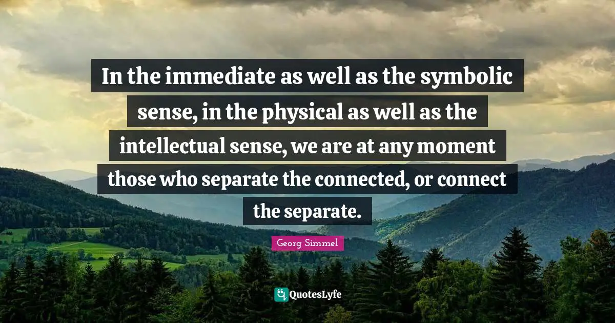 In the immediate as well as the symbolic sense, in the physical as well as the intellectual sense, we are at any moment those who separate the connected, or connect the separate.