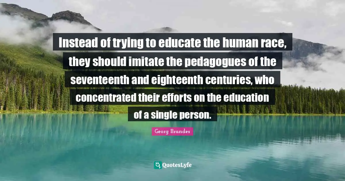 Instead of trying to educate the human race, they should imitate the pedagogues of the seventeenth and eighteenth centuries, who concentrated their efforts on the education of a single person.