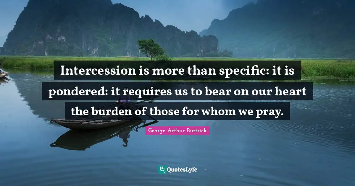 Intercession is more than specific: it is pondered: it requires us to bear on our heart the burden of those for whom we pray.