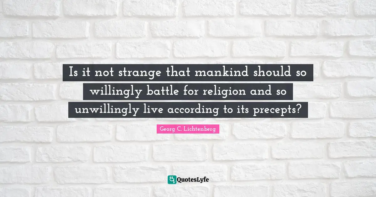 Is it not strange that mankind should so willingly battle for religion and so unwillingly live according to its precepts?