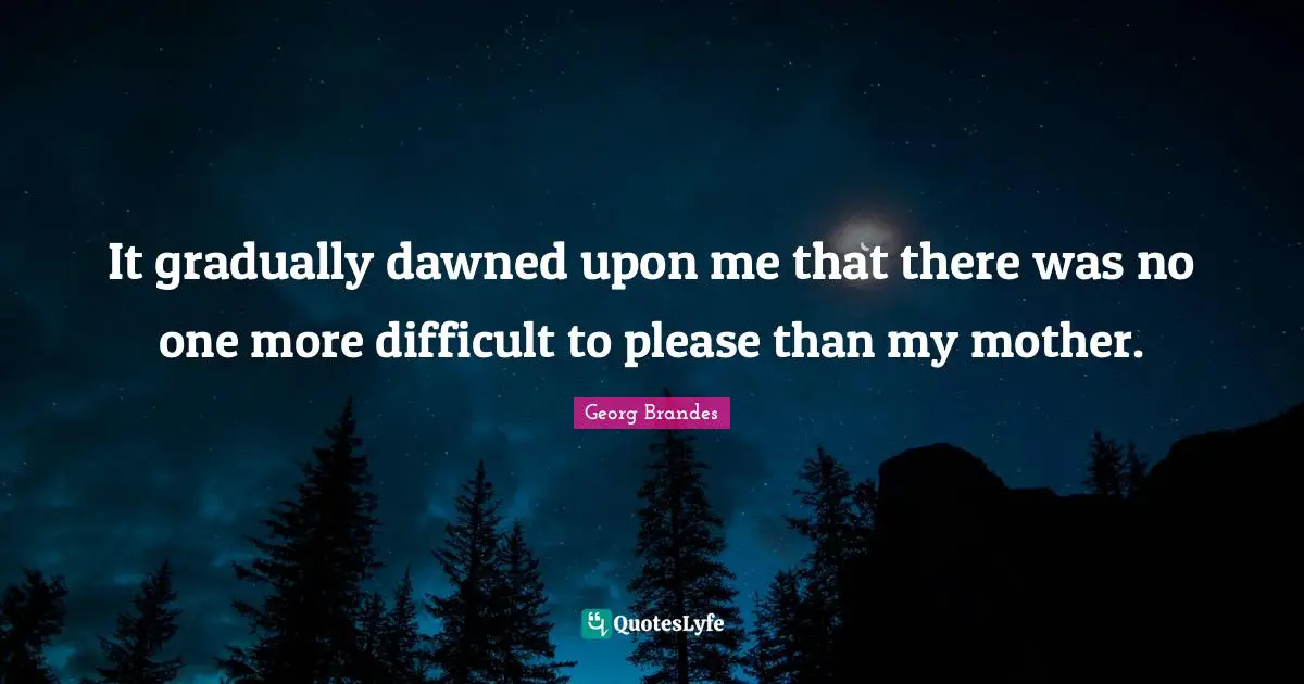 It gradually dawned upon me that there was no one more difficult to please than my mother.