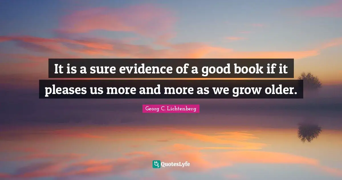 It is a sure evidence of a good book if it pleases us more and more as we grow older.
