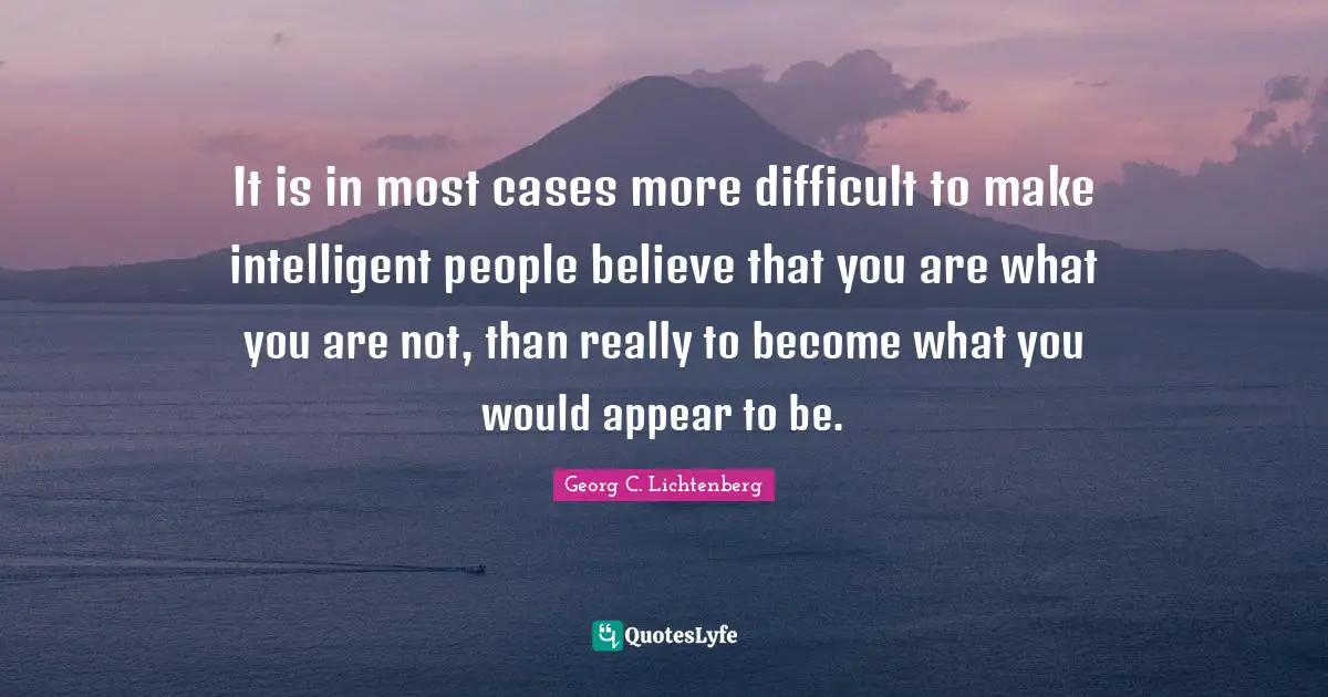 It is in most cases more difficult to make intelligent people believe that you are what you are not, than really to become what you would appear to be.