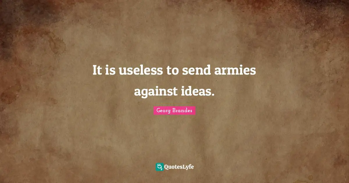 It is useless to send armies against ideas.