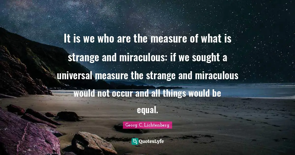 It is we who are the measure of what is strange and miraculous: if we sought a universal measure the strange and miraculous would not occur and all things would be equal.