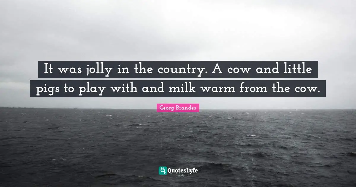 It was jolly in the country. A cow and little pigs to play with and milk warm from the cow.