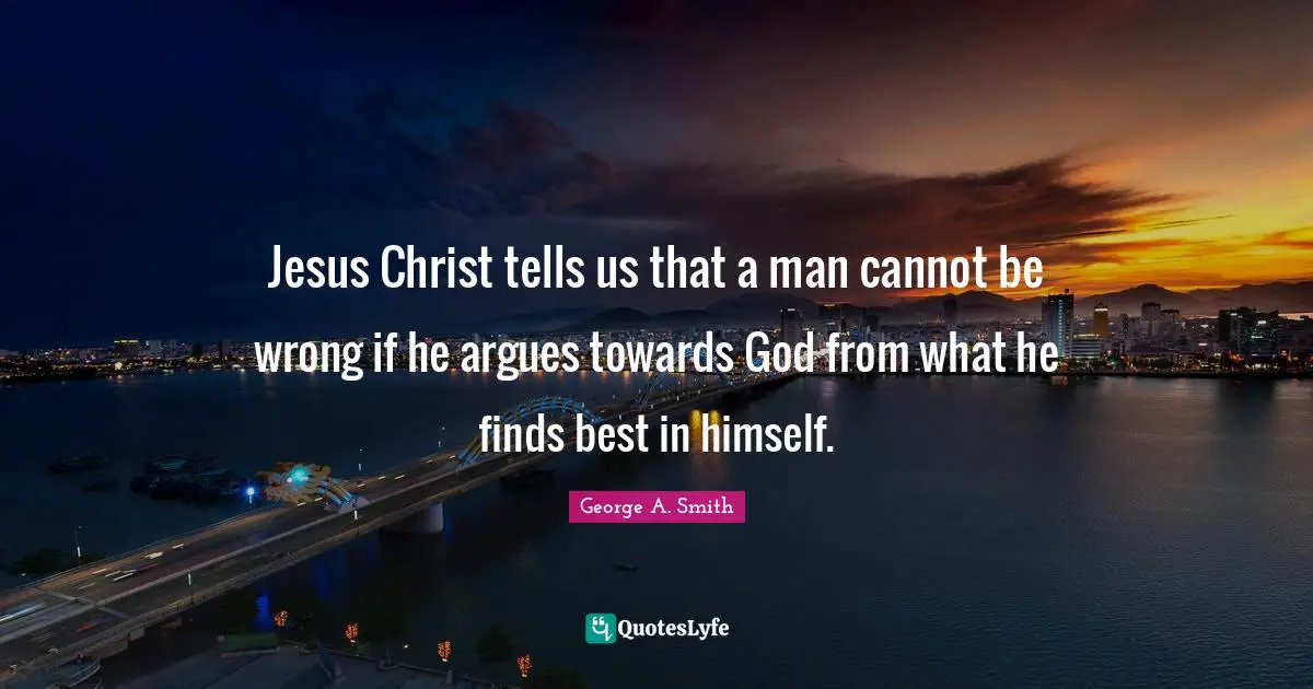 Jesus Christ tells us that a man cannot be wrong if he argues towards God from what he finds best in himself.