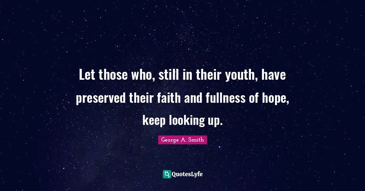 Let those who, still in their youth, have preserved their faith and fullness of hope, keep looking up.