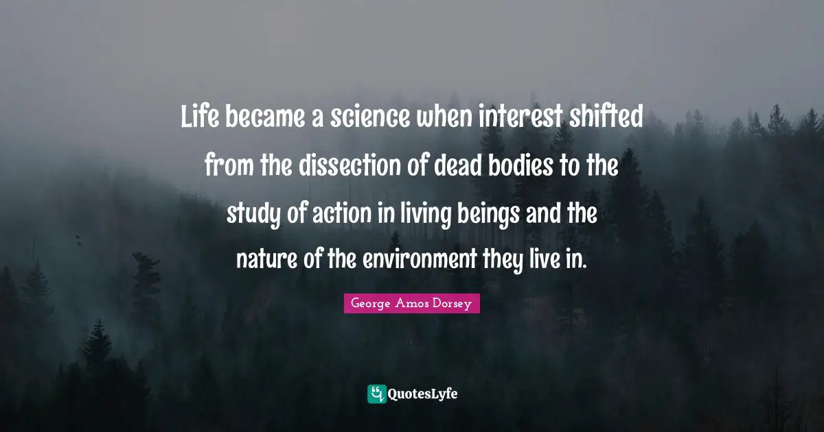 Life became a science when interest shifted from the dissection of dead bodies to the study of action in living beings and the nature of the environment they live in.