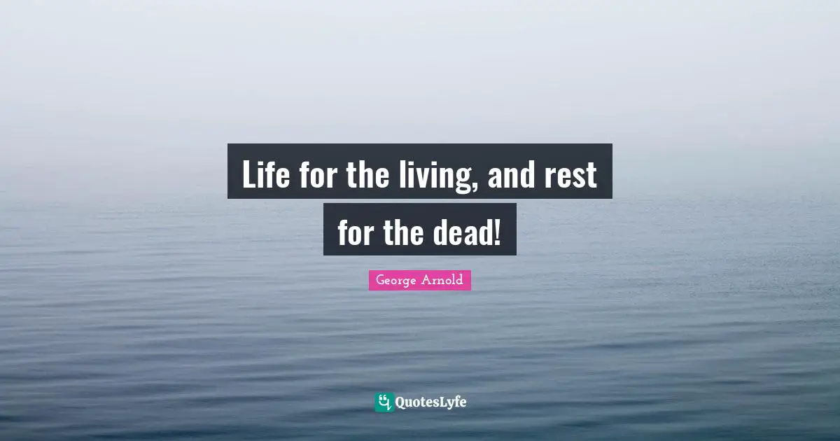 Life for the living, and rest for the dead!