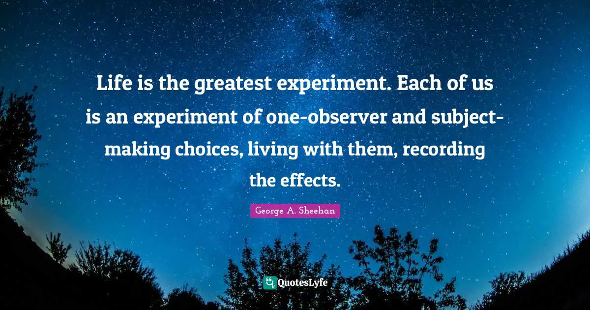 George A. Sheehan Quotes: "Life is the greatest experiment. Each of us is an experiment of one-observer and subject-making choices, living with them, recording the effects."