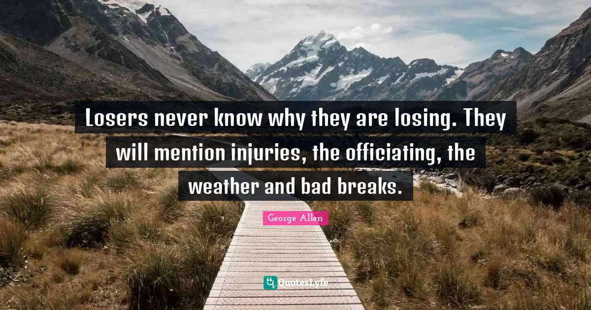 Losers never know why they are losing. They will mention injuries, the officiating, the weather and bad breaks.