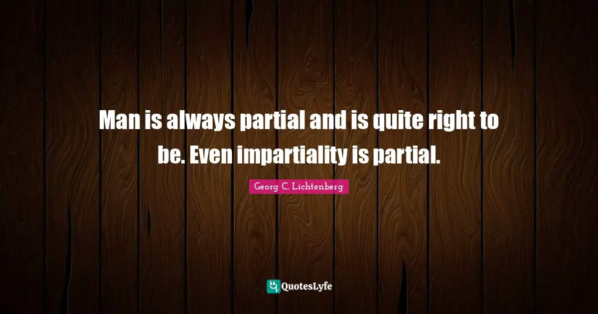 Man is always partial and is quite right to be. Even impartiality is partial.