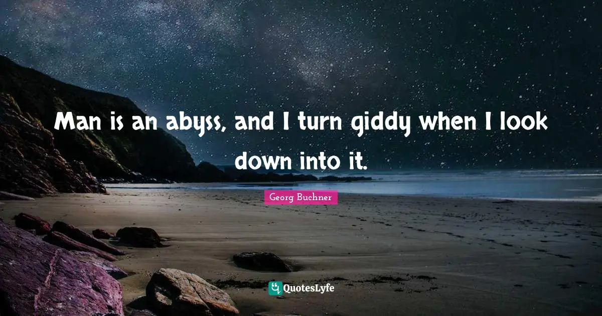 Man is an abyss, and I turn giddy when I look down into it.