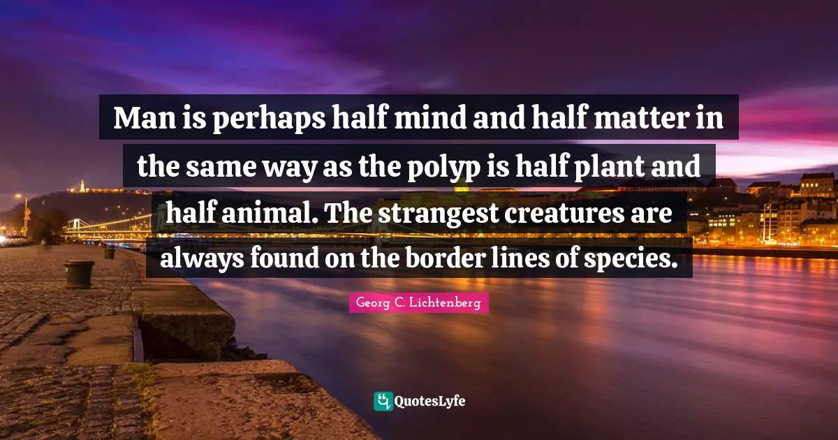 Man is perhaps half mind and half matter in the same way as the polyp is half plant and half animal. The strangest creatures are always found on the border lines of species.