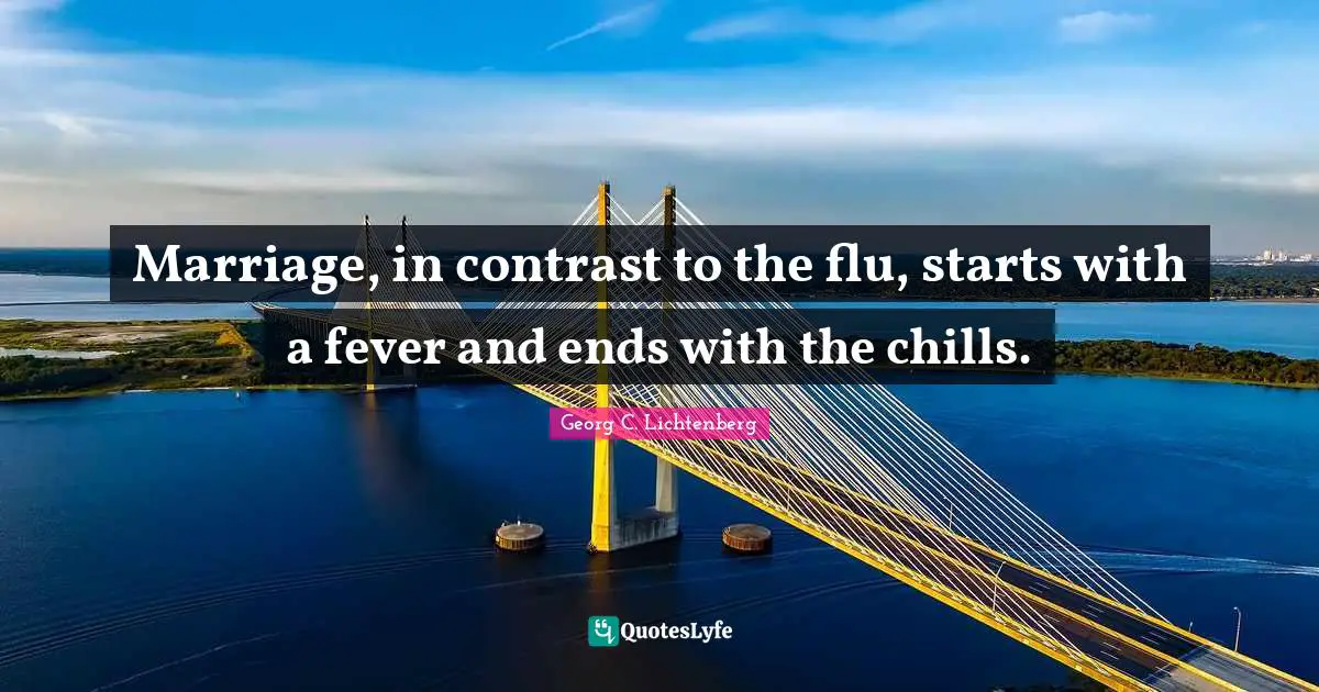 Marriage, in contrast to the flu, starts with a fever and ends with the chills.