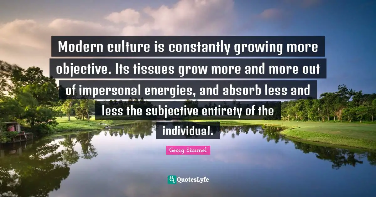 Tissues Quotes: "Modern culture is constantly growing more objective. Its tissues grow more and more out of impersonal energies, and absorb less and less the subjective entirety of the individual."