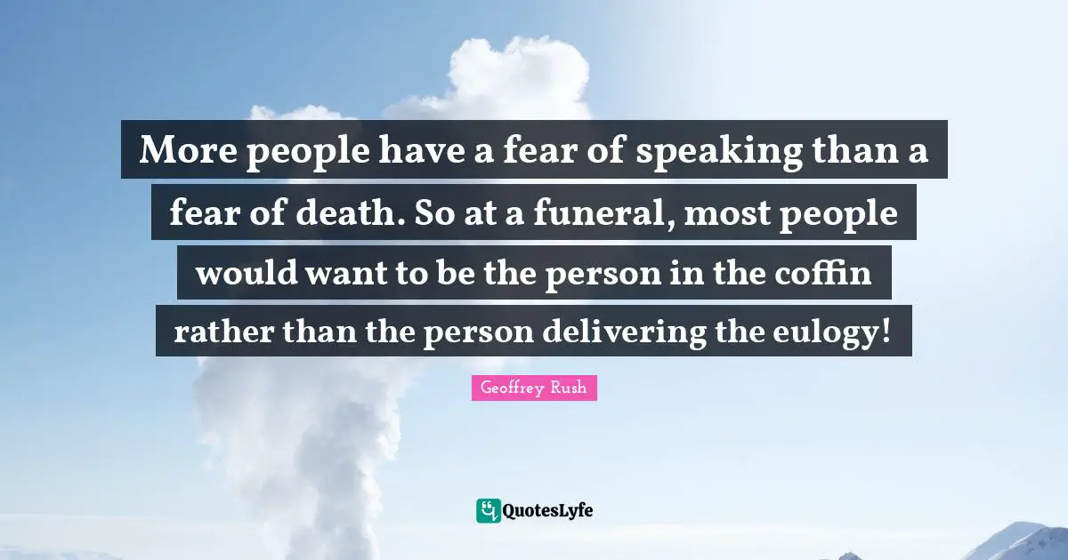 More people have a fear of speaking than a fear of death. So at a funeral, most people would want to be the person in the coffin rather than the person delivering the eulogy!