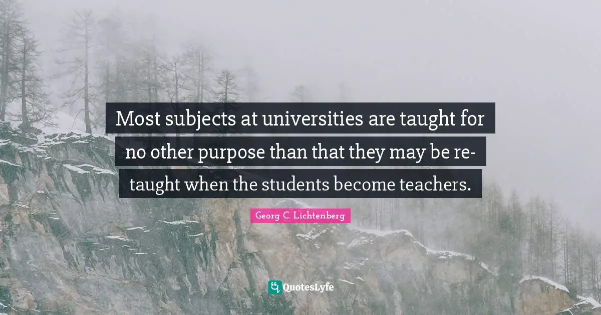 Most subjects at universities are taught for no other purpose than that they may be re-taught when the students become teachers.