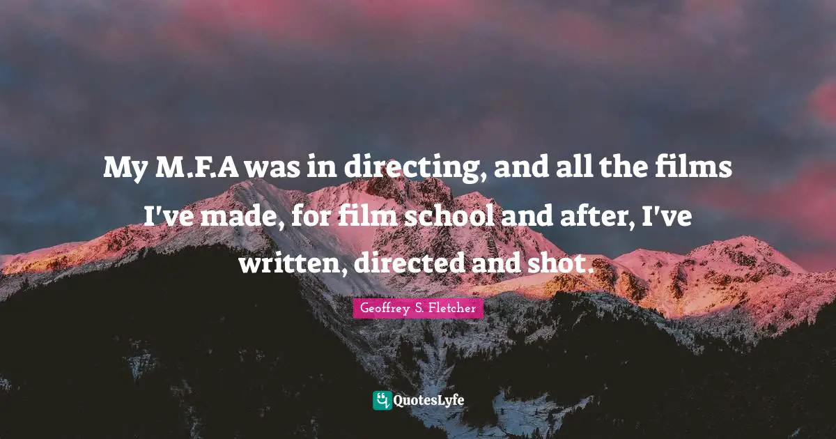 My M.F.A was in directing, and all the films I've made, for film school and after, I've written, directed and shot.