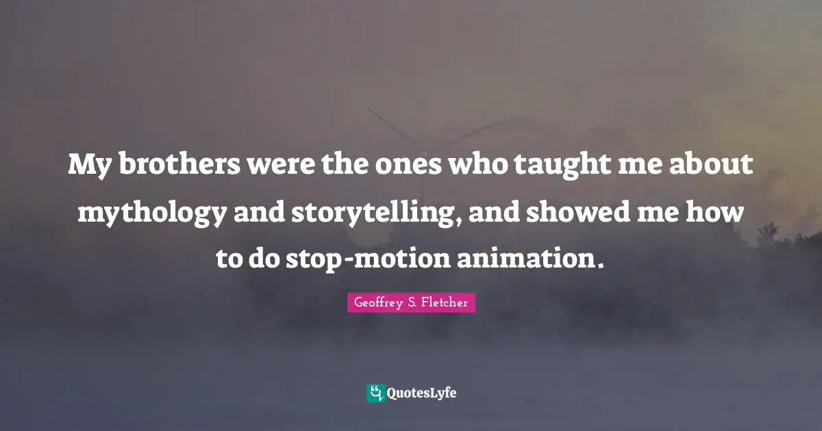 My brothers were the ones who taught me about mythology and storytelling, and showed me how to do stop-motion animation.