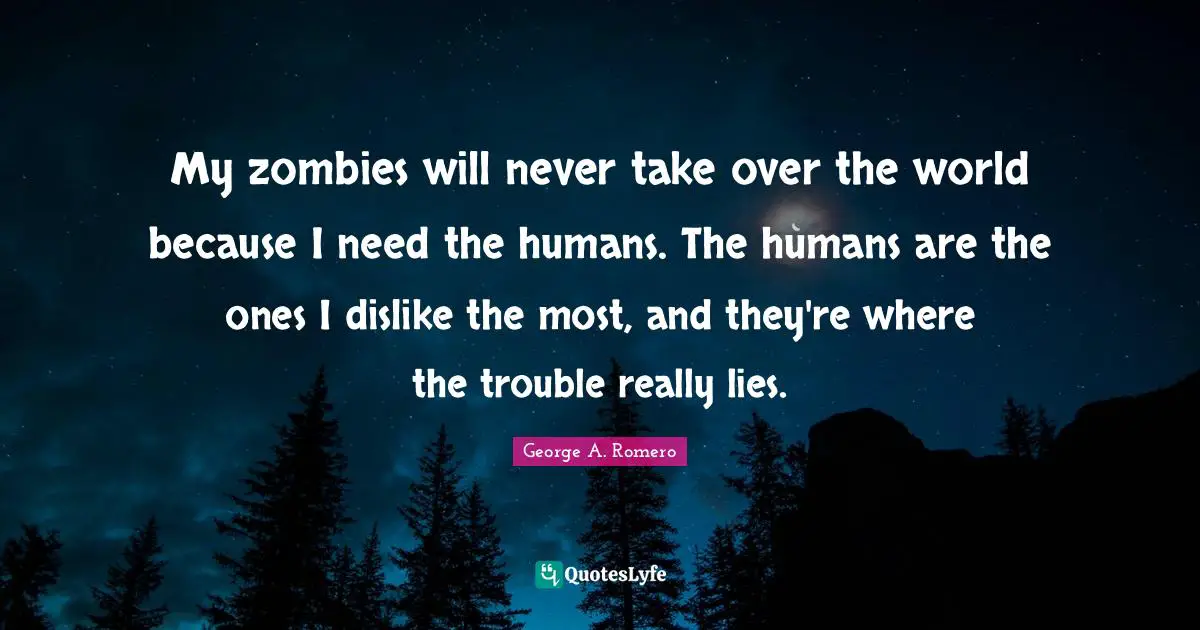 My zombies will never take over the world because I need the humans. The humans are the ones I dislike the most, and they're where the trouble really lies.
