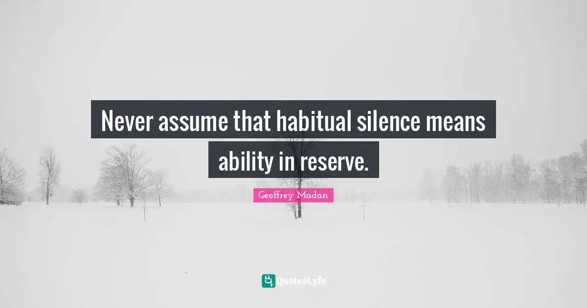 Never assume that habitual silence means ability in reserve.