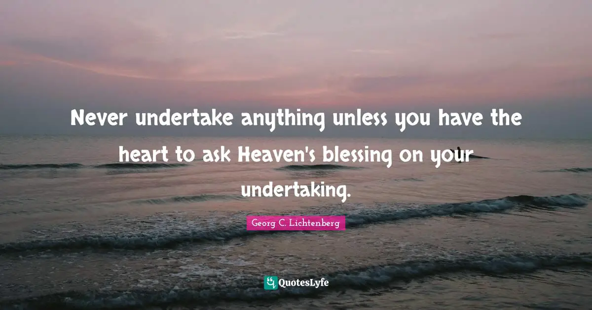 Never undertake anything unless you have the heart to ask Heaven's blessing on your undertaking.