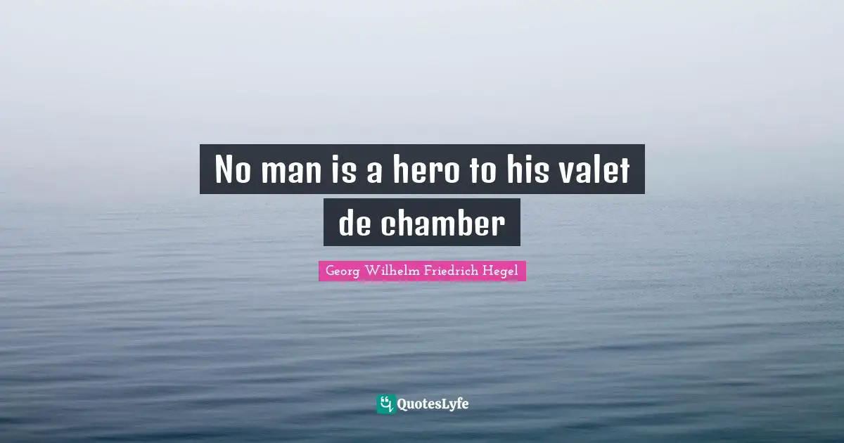 No man is a hero to his valet de chamber