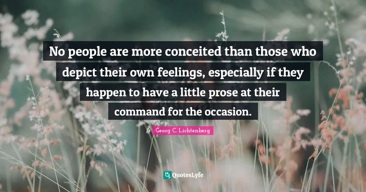 No people are more conceited than those who depict their own feelings, especially if they happen to have a little prose at their command for the occasion.