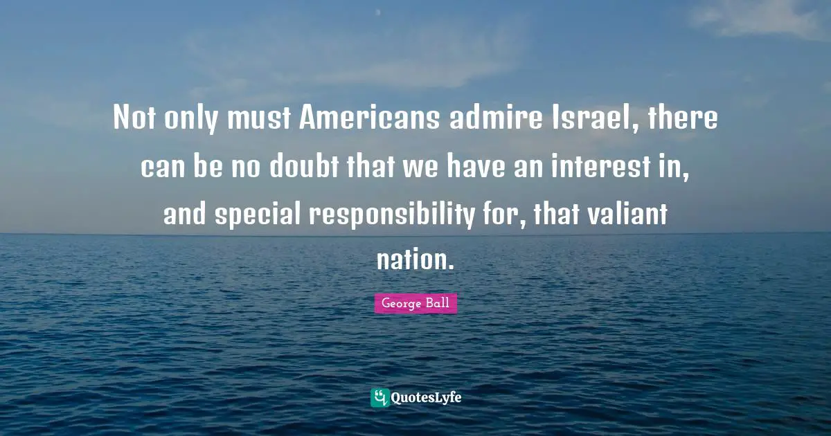 Not only must Americans admire Israel, there can be no doubt that we have an interest in, and special responsibility for, that valiant nation.