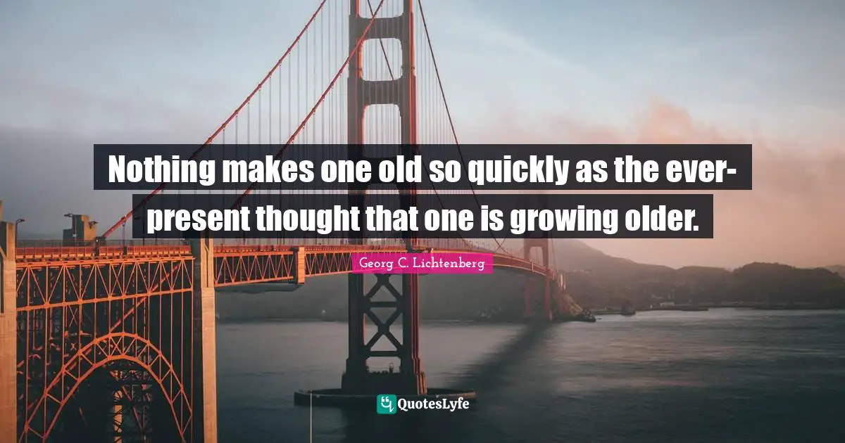 Nothing makes one old so quickly as the ever-present thought that one is growing older.