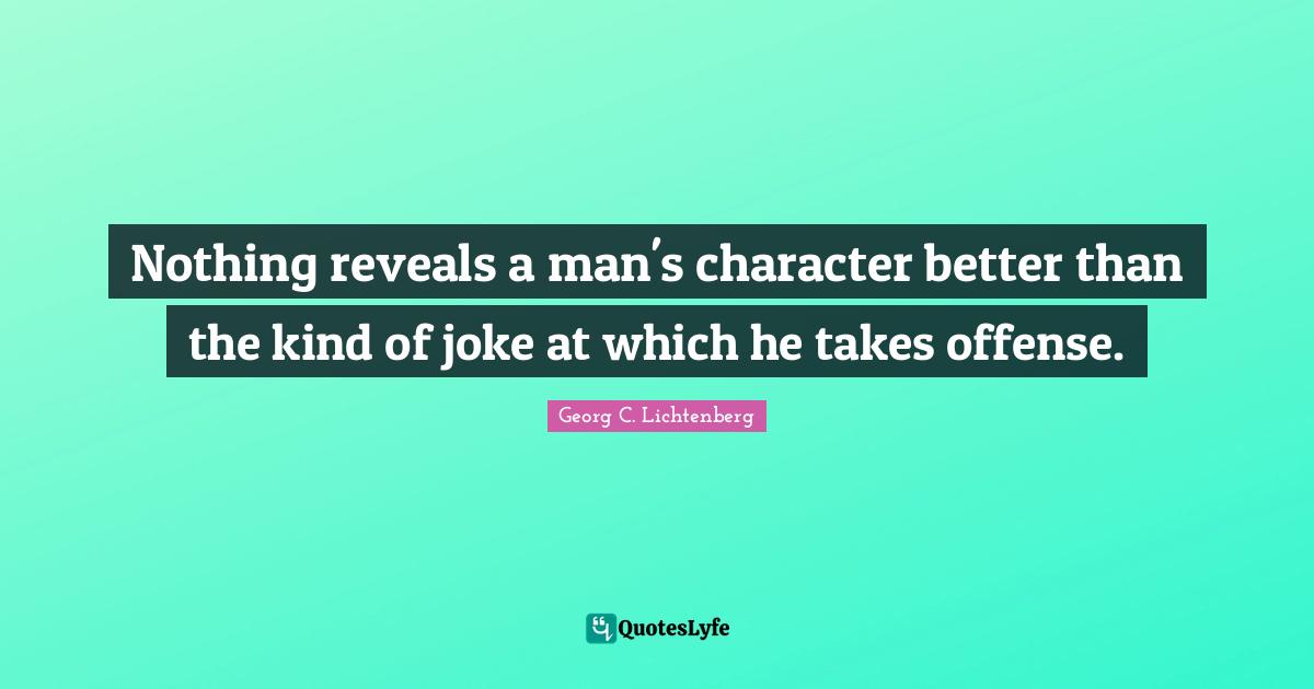 Nothing reveals a man's character better than the kind of joke at which he takes offense.