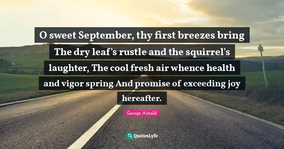 Vigor Quotes: "O sweet September, thy first breezes bring The dry leaf's rustle and the squirrel's laughter, The cool fresh air whence health and vigor spring And promise of exceeding joy hereafter."