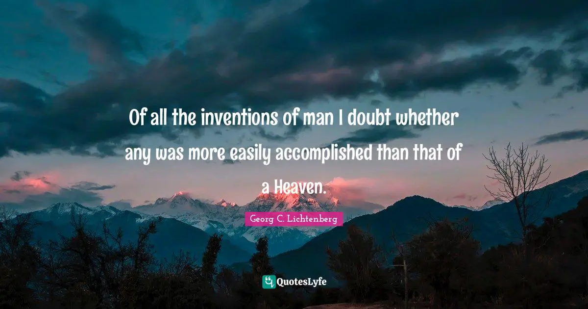 Of all the inventions of man I doubt whether any was more easily accomplished than that of a Heaven.