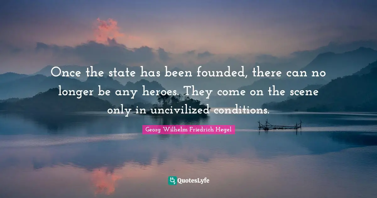Once the state has been founded, there can no longer be any heroes. They come on the scene only in uncivilized conditions.
