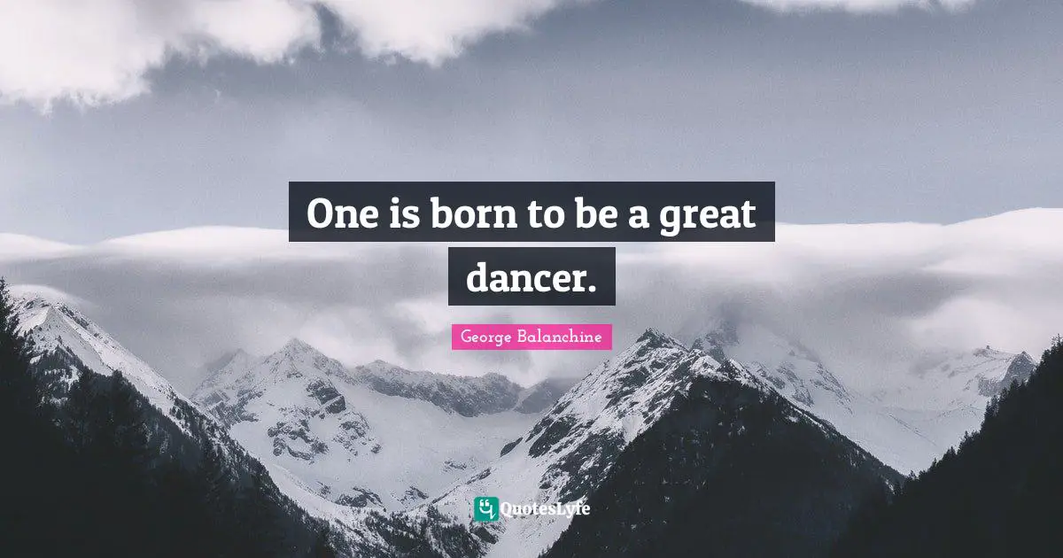 George Balanchine Quotes: "One is born to be a great dancer."