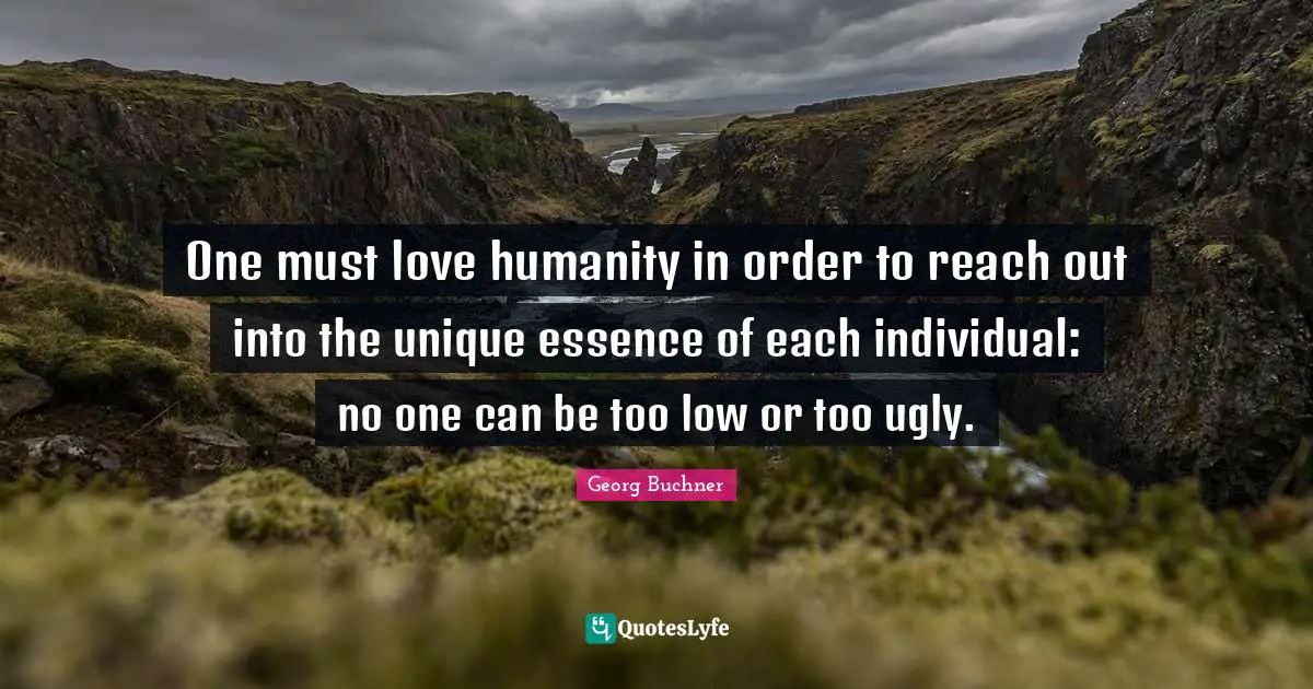 One must love humanity in order to reach out into the unique essence of each individual: no one can be too low or too ugly.