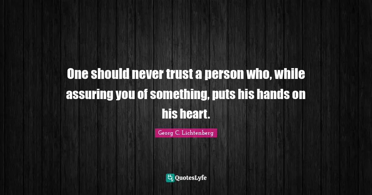 One should never trust a person who, while assuring you of something, puts his hands on his heart.