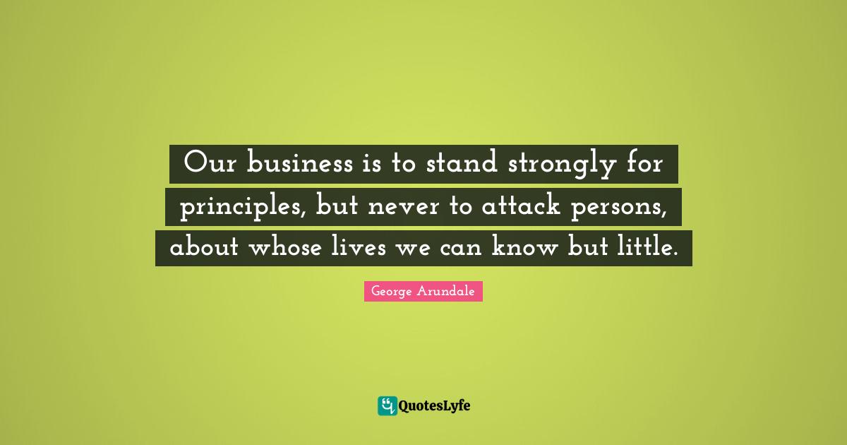 Our business is to stand strongly for principles, but never to attack persons, about whose lives we can know but little.