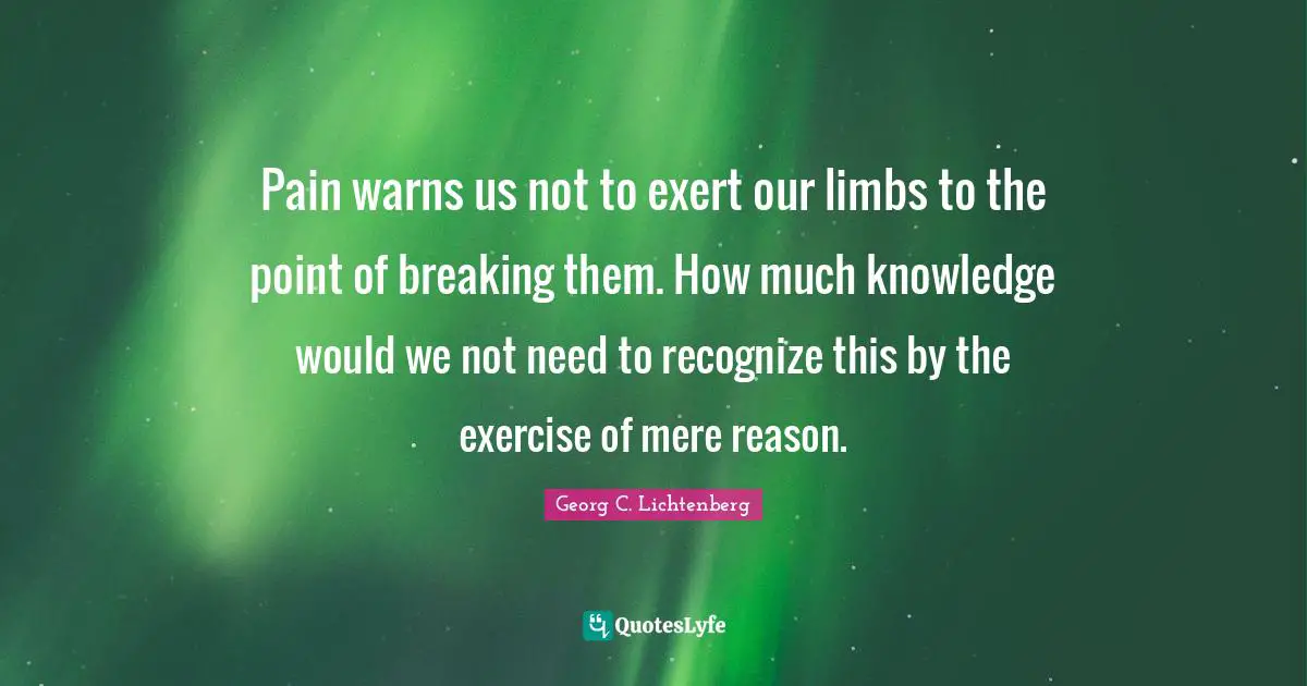 Pain warns us not to exert our limbs to the point of breaking them. How much knowledge would we not need to recognize this by the exercise of mere reason.