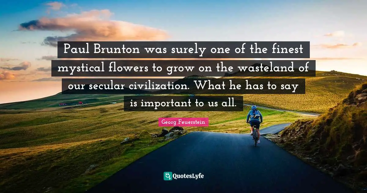 Paul Brunton was surely one of the finest mystical flowers to grow on the wasteland of our secular civilization. What he has to say is important to us all.