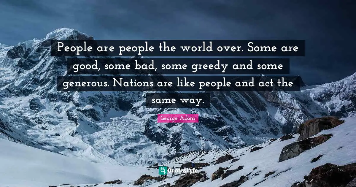 People are people the world over. Some are good, some bad, some greedy and some generous. Nations are like people and act the same way.