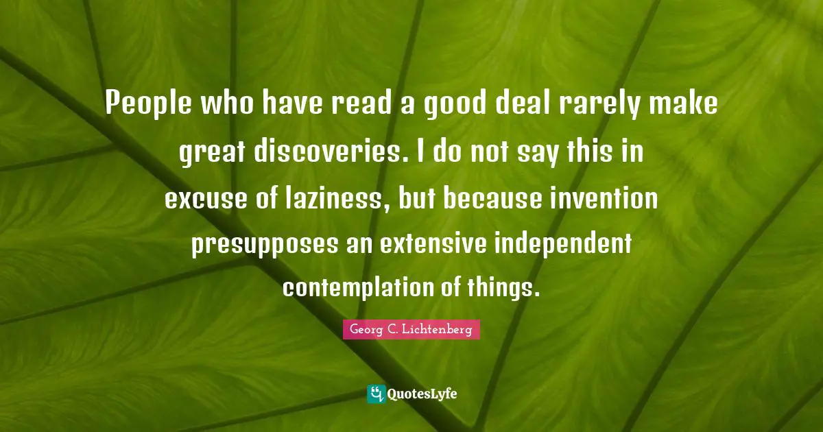 People who have read a good deal rarely make great discoveries. I do not say this in excuse of laziness, but because invention presupposes an extensive independent contemplation of things.
