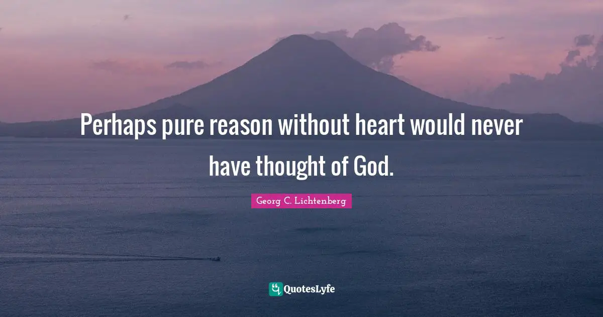 Perhaps pure reason without heart would never have thought of God.