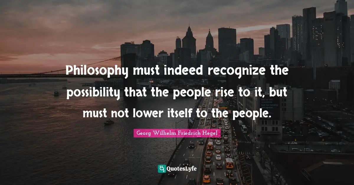 Philosophy must indeed recognize the possibility that the people rise to it, but must not lower itself to the people.