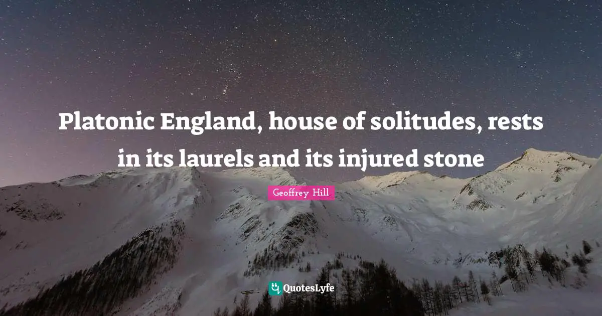 Platonic Quotes: "Platonic England, house of solitudes, rests in its laurels and its injured stone"
