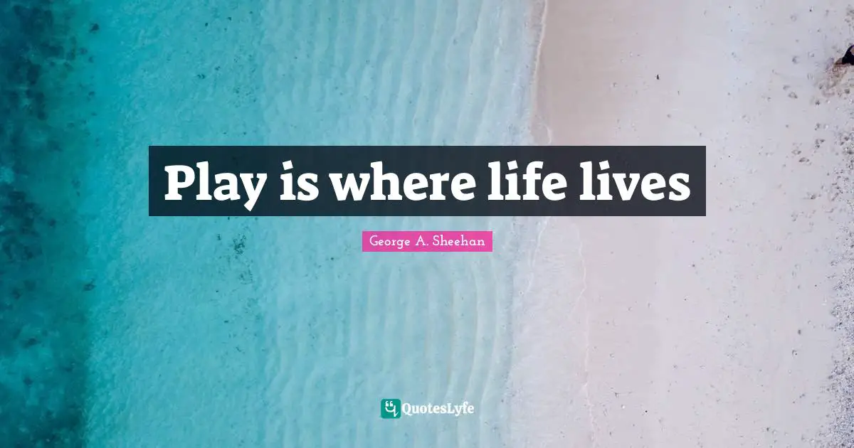 George A. Sheehan Quotes: "Play is where life lives"